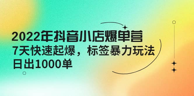 2022年抖音小店爆单营【更新10月】 7天快速起爆 标签玩法-梓川副业网-中创网、冒泡论坛优质付费教程和副业创业项目大全