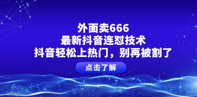 外面卖666的最新抖音连怼技术，抖音轻松上热门，别再被割了-梓川副业网-中创网、冒泡论坛优质付费教程和副业创业项目大全