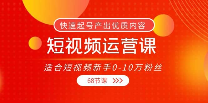 短视频运营课，适合短视频新手0-10万粉丝，快速起号产出优质内容（68节课）-梓川副业网-中创网、冒泡论坛优质付费教程和副业创业项目大全