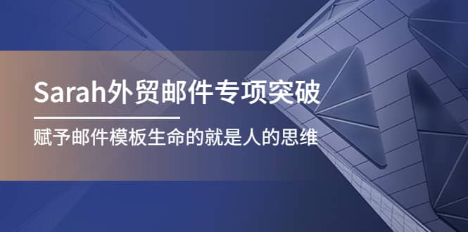 Sarah外贸邮件专项突破，赋予邮件模板生命的就是人的思维-梓川副业网-中创网、冒泡论坛优质付费教程和副业创业项目大全