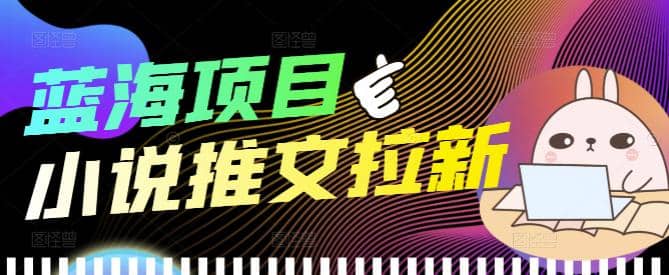 外面收费6880的小说推文拉新项目，个人工作室可批量做【详细教程】-梓川副业网-中创网、冒泡论坛优质付费教程和副业创业项目大全