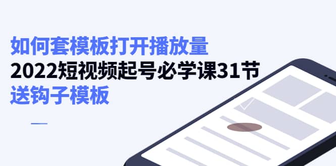 如何套模板打开播放量，2022短视频起号必学课31节，送钩子模板-梓川副业网-中创网、冒泡论坛优质付费教程和副业创业项目大全