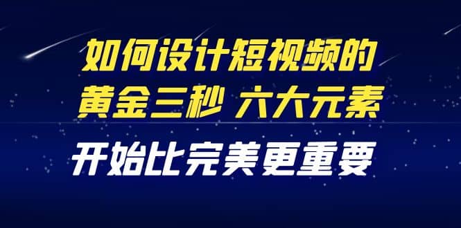 教你如何设计短视频的黄金三秒，六大元素，开始比完美更重要（27节课）-梓川副业网-中创网、冒泡论坛优质付费教程和副业创业项目大全