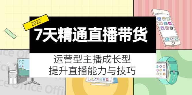 7天精通直播带货，运营型主播成长型，提升直播能力与技巧（19节课）-梓川副业网-中创网、冒泡论坛优质付费教程和副业创业项目大全