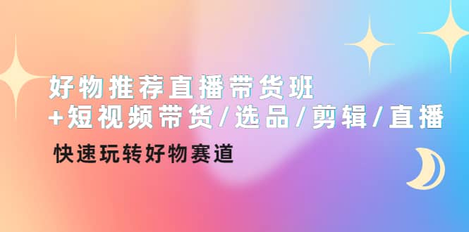 好物推荐直播带货班+短视频带货/选品/剪辑/直播，快速玩转好物赛道-梓川副业网-中创网、冒泡论坛优质付费教程和副业创业项目大全