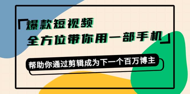 爆款短视频，全方位带你用一部手机，帮助你通过剪辑成为下一个百万博主-梓川副业网-中创网、冒泡论坛优质付费教程和副业创业项目大全