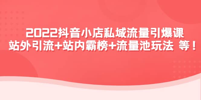 2022抖音小店私域流量引爆课：站外Y.L+站内霸榜+流量池玩法等等-梓川副业网-中创网、冒泡论坛优质付费教程和副业创业项目大全