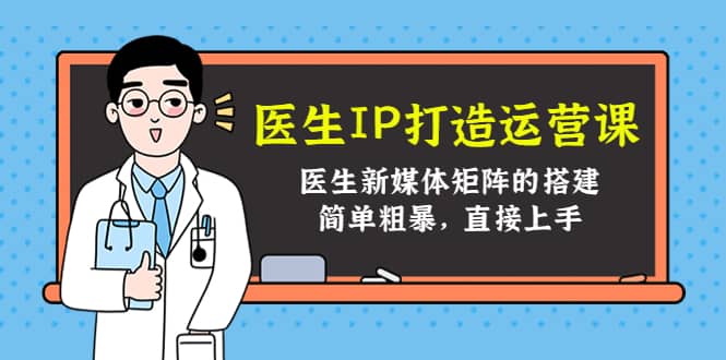 医生IP打造运营课，医生新媒体矩阵的搭建，简单粗暴，直接上手-梓川副业网-中创网、冒泡论坛优质付费教程和副业创业项目大全