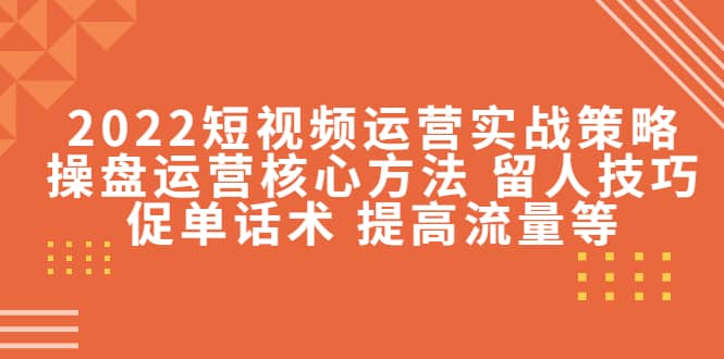 2022短视频运营实战策略：操盘运营核心方法 留人技巧促单话术 提高流量等-梓川副业网-中创网、冒泡论坛优质付费教程和副业创业项目大全