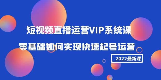 2022短视频直播运营VIP系统课：零基础如何实现快速起号运营（价值2999）-梓川副业网-中创网、冒泡论坛优质付费教程和副业创业项目大全