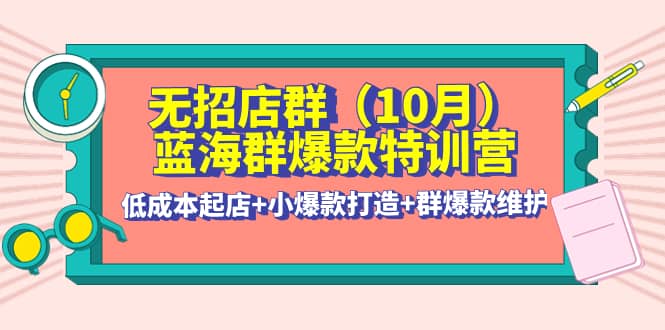 无招店群·蓝海群爆款特训营(10月新课) 低成本起店+小爆款打造+群爆款维护-梓川副业网-中创网、冒泡论坛优质付费教程和副业创业项目大全