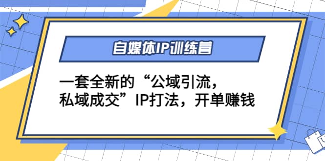 自媒体IP训练营(12+13期)一套全新的“公域引流，私域成交”IP打法-梓川副业网-中创网、冒泡论坛优质付费教程和副业创业项目大全