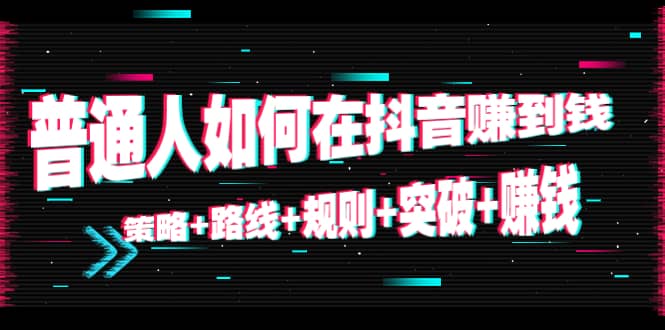 普通人如何在抖音赚到钱：策略+路线+规则+突破+赚钱（10节课）-梓川副业网-中创网、冒泡论坛优质付费教程和副业创业项目大全