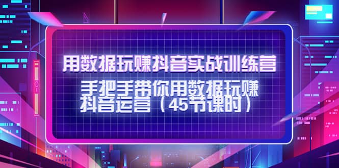 用数据玩赚抖音实战训练营：手把手带你用数据玩赚抖音运营（45节课时）-梓川副业网-中创网、冒泡论坛优质付费教程和副业创业项目大全