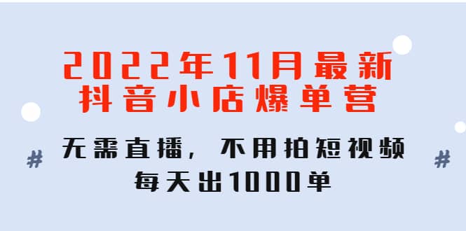 2022年11月最新抖音小店爆单训练营：无需直播，不用拍短视频，每天出1000单-梓川副业网-中创网、冒泡论坛优质付费教程和副业创业项目大全