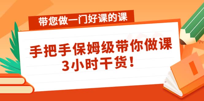 带您做一门好课的课：手把手保姆级带你做课，3小时干货-梓川副业网-中创网、冒泡论坛优质付费教程和副业创业项目大全