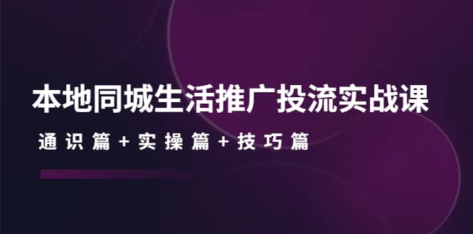 本地同城生活推广投流实战课：通识篇+实操篇+技巧篇-梓川副业网-中创网、冒泡论坛优质付费教程和副业创业项目大全