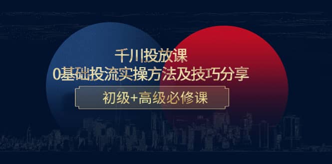 千川投放课：0基础投流实操方法及技巧分享，初级+高级必修课-梓川副业网-中创网、冒泡论坛优质付费教程和副业创业项目大全