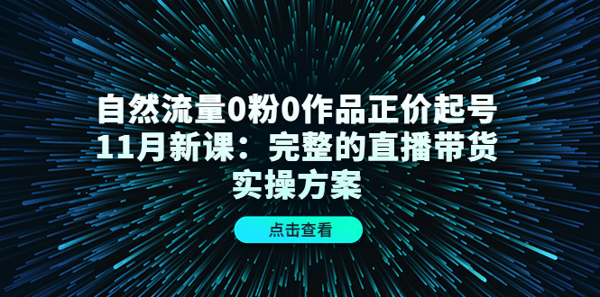 自然流量0粉0作品正价起号11月新课：完整的直播带货实操方案-梓川副业网-中创网、冒泡论坛优质付费教程和副业创业项目大全