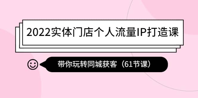 2022实体门店个人流量IP打造课：带你玩转同城获客（61节课）-梓川副业网-中创网、冒泡论坛优质付费教程和副业创业项目大全