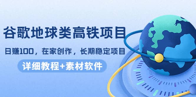 谷歌地球类高铁项目，在家创作，长期稳定项目（教程+素材软件）-梓川副业网-中创网、冒泡论坛优质付费教程和副业创业项目大全