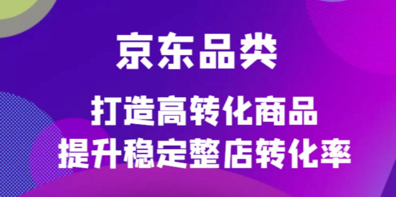 京东电商品类定制培训课程，打造高转化商品提升稳定整店转化率-梓川副业网-中创网、冒泡论坛优质付费教程和副业创业项目大全