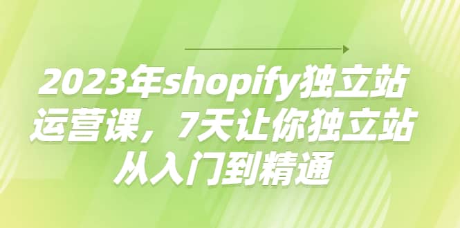 2023年shopify独立站运营课，7天让你独立站从入门到精通-梓川副业网-中创网、冒泡论坛优质付费教程和副业创业项目大全