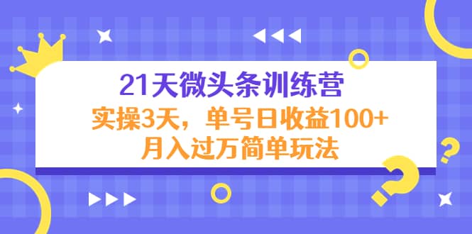 21天微头条训练营，实操3天简单玩法-梓川副业网-中创网、冒泡论坛优质付费教程和副业创业项目大全