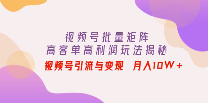 视频号批量矩阵的高客单高利润玩法揭秘-梓川副业网-中创网、冒泡论坛优质付费教程和副业创业项目大全