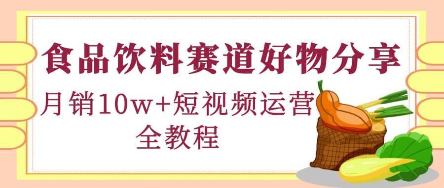 食品饮料赛道好物分享，短视频运营全教程-梓川副业网-中创网、冒泡论坛优质付费教程和副业创业项目大全