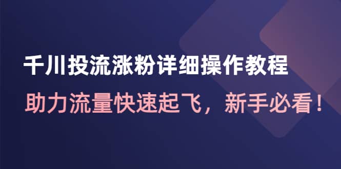 千川投流涨粉详细操作教程：助力流量快速起飞，新手必看-梓川副业网-中创网、冒泡论坛优质付费教程和副业创业项目大全