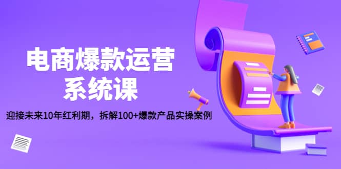 电商爆款运营系统课：迎接未来10年红利期，拆解100+爆款产品实操案例-梓川副业网-中创网、冒泡论坛优质付费教程和副业创业项目大全