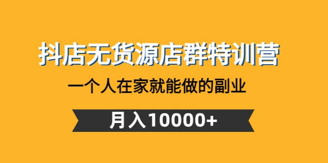 抖店无货源店群特训营：一个人在家就能做的副业-梓川副业网-中创网、冒泡论坛优质付费教程和副业创业项目大全