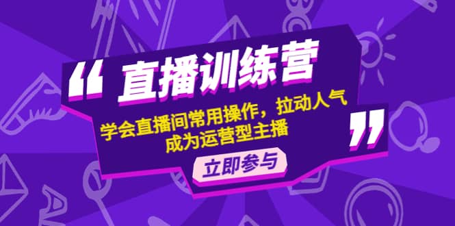 直播训练营：学会直播间常用操作，拉动人气，成为运营型主播-梓川副业网-中创网、冒泡论坛优质付费教程和副业创业项目大全