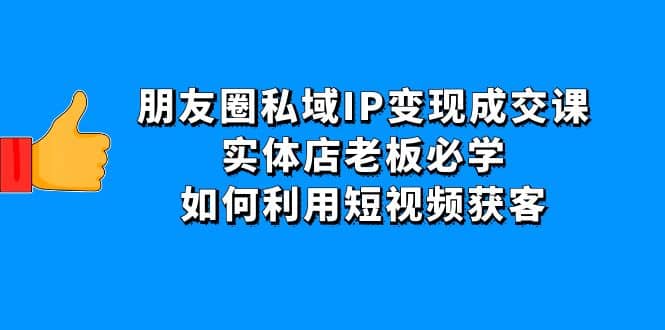 朋友圈私域IP变现成交课：实体店老板必学，如何利用短视频获客-梓川副业网-中创网、冒泡论坛优质付费教程和副业创业项目大全