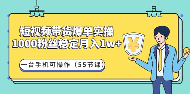 短视频带货爆单实操：一台手机可操作（55节课）-梓川副业网-中创网、冒泡论坛优质付费教程和副业创业项目大全