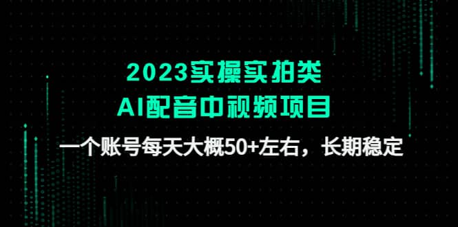 2023实操实拍类AI配音中视频项目，一个账号每天大概50+左右，长期稳定-梓川副业网-中创网、冒泡论坛优质付费教程和副业创业项目大全