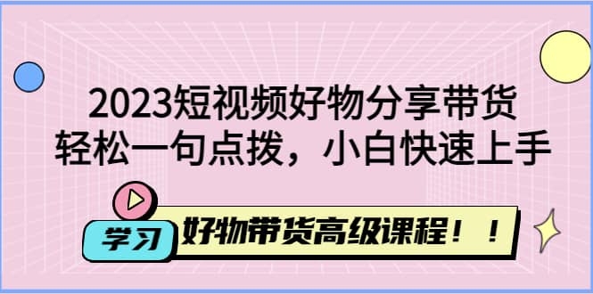 图片[2]-2023短视频好物分享带货，好物带货高级课程，轻松一句点拨，小白快速上手-梓川副业网-中创网、冒泡论坛优质付费教程和副业创业项目大全