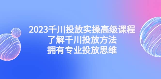 图片[2]-2023千川投放实操高级课程：了解千川投放方法，拥有专业投放思维-梓川副业网-中创网、冒泡论坛优质付费教程和副业创业项目大全