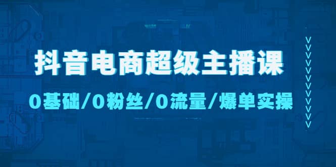 抖音电商超级主播课：0基础、0粉丝、0流量、爆单实操-梓川副业网-中创网、冒泡论坛优质付费教程和副业创业项目大全