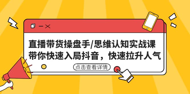 直播带货操盘手/思维认知实战课：带你快速入局抖音，快速拉升人气-梓川副业网-中创网、冒泡论坛优质付费教程和副业创业项目大全