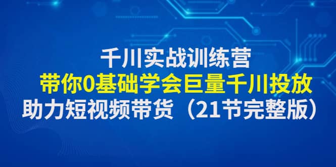 千川实战训练营：带你0基础学会巨量千川投放，助力短视频带货（21节完整版）-梓川副业网-中创网、冒泡论坛优质付费教程和副业创业项目大全