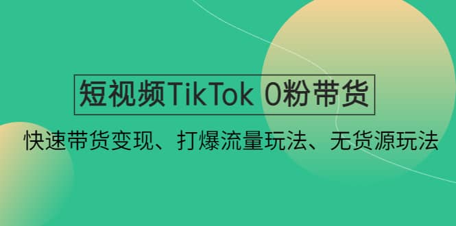 短视频TikTok 0粉带货：快速带货变现、打爆流量玩法、无货源玩法-梓川副业网-中创网、冒泡论坛优质付费教程和副业创业项目大全