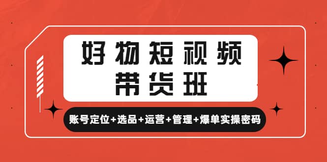 好物短视频带货班：账号定位+选品+运营+管理+爆单实操密码-梓川副业网-中创网、冒泡论坛优质付费教程和副业创业项目大全