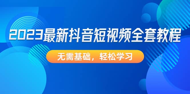 2023最新抖音短视频全套教程，无需基础，轻松学习-梓川副业网-中创网、冒泡论坛优质付费教程和副业创业项目大全