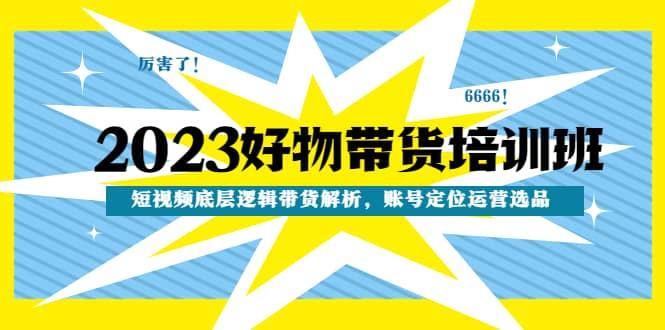 2023好物带货培训班：短视频底层逻辑带货解析，账号定位运营选品-梓川副业网-中创网、冒泡论坛优质付费教程和副业创业项目大全