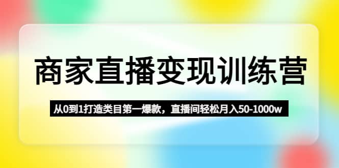 商家直播变现训练营：从0到1打造类目第一爆款-梓川副业网-中创网、冒泡论坛优质付费教程和副业创业项目大全