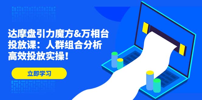 达摩盘引力魔方&万相台投放课：人群组合分析，高效投放实操-梓川副业网-中创网、冒泡论坛优质付费教程和副业创业项目大全