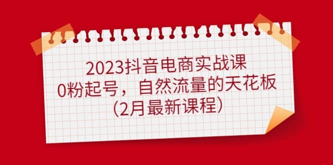 图片[2]-2023抖音电商实战课：0粉起号，自然流量的天花板（2月最新课程）-梓川副业网-中创网、冒泡论坛优质付费教程和副业创业项目大全