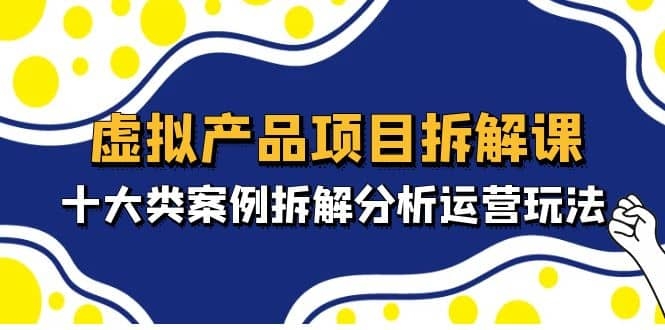 图片[2]-虚拟产品项目拆解课，十大类案例拆解分析运营玩法（11节课）-梓川副业网-中创网、冒泡论坛优质付费教程和副业创业项目大全